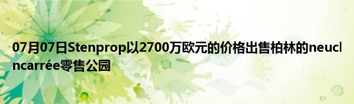 07月07日Stenprop以2700万欧元的价格出售柏林的neuclncarrée零售公园