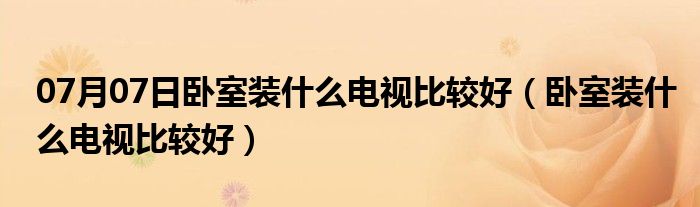 07月07日卧室装什么电视比较好（卧室装什么电视比较好）