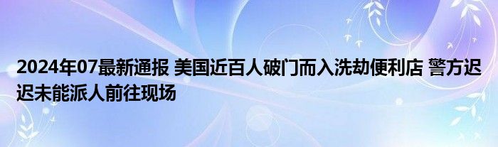 2024年07最新通报 美国近百人破门而入洗劫便利店 警方迟迟未能派人前往现场