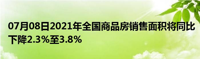 07月08日2021年全国商品房销售面积将同比下降2.3%至3.8%