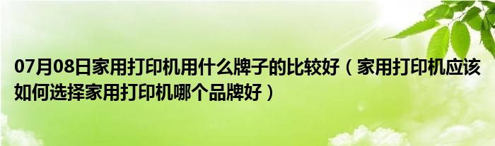 07月08日家用打印机用什么牌子的比较好（家用打印机应该如何选择家用打印机哪个品牌好）