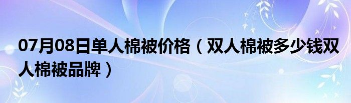 07月08日单人棉被价格（双人棉被多少钱双人棉被品牌）