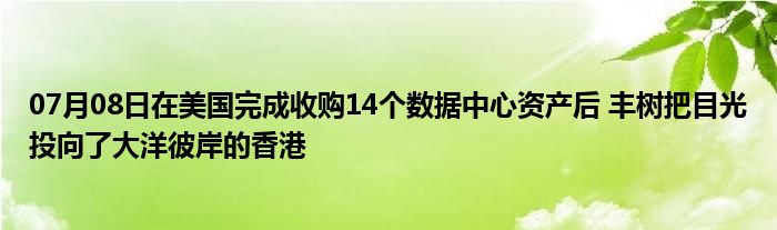 07月08日在美国完成收购14个数据中心资产后 丰树把目光投向了大洋彼岸的香港