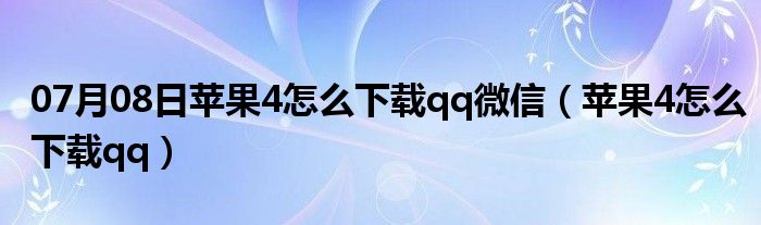 07月08日苹果4怎么下载qq微信（苹果4怎么下载qq）