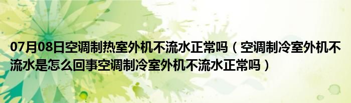 07月08日空调制热室外机不流水正常吗（空调制冷室外机不流水是怎么回事空调制冷室外机不流水正常吗）