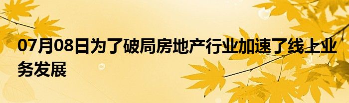 07月08日为了破局房地产行业加速了线上业务发展