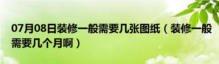 07月08日装修一般需要几张图纸（装修一般需要几个月啊）