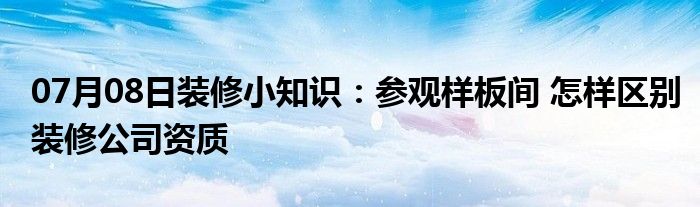 07月08日装修小知识：参观样板间 怎样区别装修公司资质