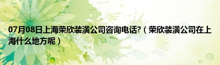 07月08日上海荣欣装潢公司咨询电话?（荣欣装潢公司在上海什么地方呢）