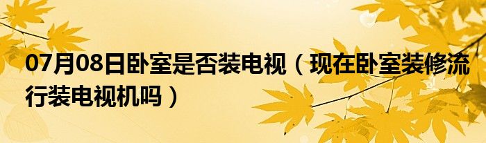 07月08日卧室是否装电视（现在卧室装修流行装电视机吗）