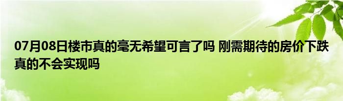 07月08日楼市真的毫无希望可言了吗 刚需期待的房价下跌真的不会实现吗