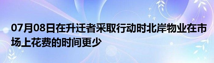 07月08日在升迁者采取行动时北岸物业在市场上花费的时间更少