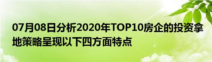 07月08日分析2020年TOP10房企的投资拿地策略呈现以下四方面特点