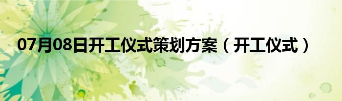 07月08日开工仪式策划方案（开工仪式）