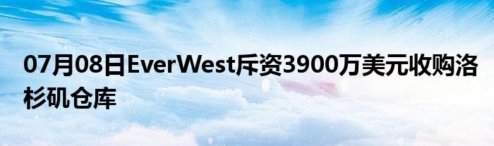 07月08日EverWest斥资3900万美元收购洛杉矶仓库