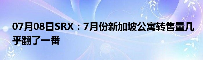 07月08日SRX：7月份新加坡公寓转售量几乎翻了一番