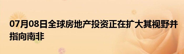 07月08日全球房地产投资正在扩大其视野并指向南非