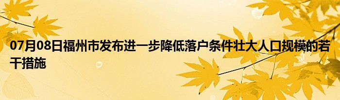 07月08日福州市发布进一步降低落户条件壮大人口规模的若干措施