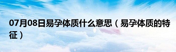 07月08日易孕体质什么意思（易孕体质的特征）