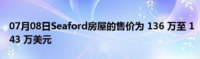 07月08日Seaford房屋的售价为 136 万至 143 万美元