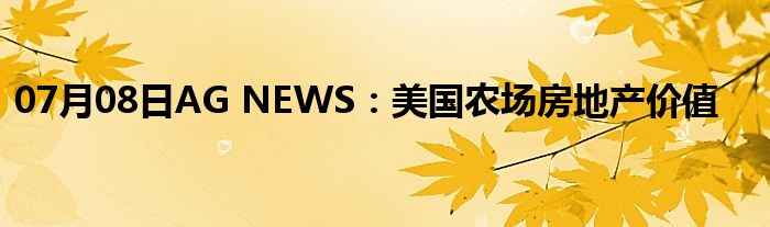 07月08日AG NEWS：美国农场房地产价值