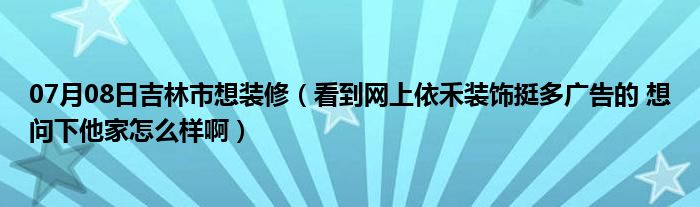 07月08日吉林市想装修（看到网上依禾装饰挺多广告的 想问下他家怎么样啊）