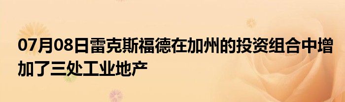 07月08日雷克斯福德在加州的投资组合中增加了三处工业地产