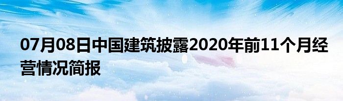 07月08日中国建筑披露2020年前11个月经营情况简报