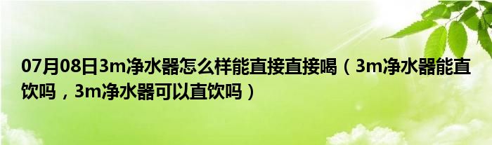 07月08日3m净水器怎么样能直接直接喝（3m净水器能直饮吗，3m净水器可以直饮吗）