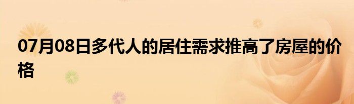 07月08日多代人的居住需求推高了房屋的价格