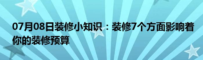 07月08日装修小知识：装修7个方面影响着你的装修预算