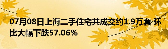 07月08日上海二手住宅共成交约1.9万套 环比大幅下跌57.06%