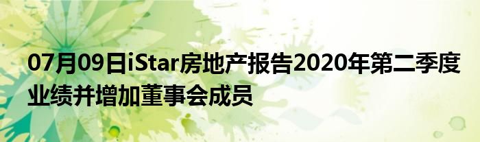 07月09日iStar房地产报告2020年第二季度业绩并增加董事会成员