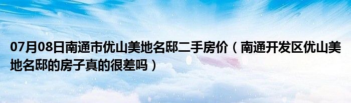 07月08日南通市优山美地名邸二手房价（南通开发区优山美地名邸的房子真的很差吗）