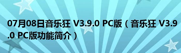 07月08日音乐狂 V3.9.0 PC版（音乐狂 V3.9.0 PC版功能简介）