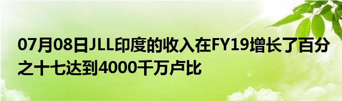 07月08日JLL印度的收入在FY19增长了百分之十七达到4000千万卢比