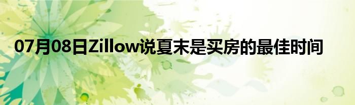 07月08日Zillow说夏末是买房的最佳时间