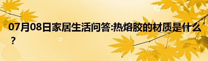 07月08日家居生活问答:热熔胶的材质是什么？