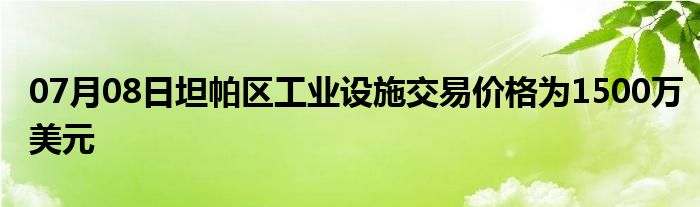 07月08日坦帕区工业设施交易价格为1500万美元