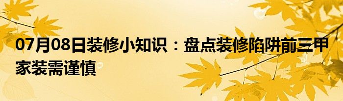 07月08日装修小知识：盘点装修陷阱前三甲 家装需谨慎