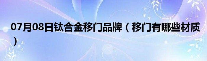 07月08日钛合金移门品牌（移门有哪些材质）