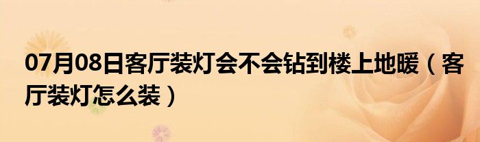 07月08日客厅装灯会不会钻到楼上地暖（客厅装灯怎么装）