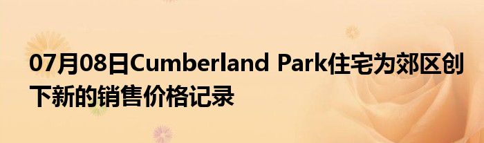 07月08日Cumberland Park住宅为郊区创下新的销售价格记录