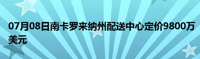 07月08日南卡罗来纳州配送中心定价9800万美元