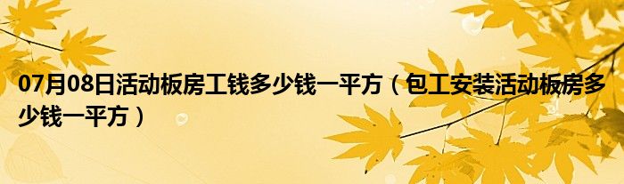 07月08日活动板房工钱多少钱一平方（包工安装活动板房多少钱一平方）