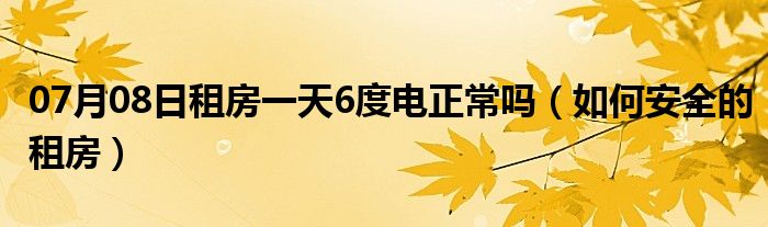 07月08日租房一天6度电正常吗（如何安全的租房）