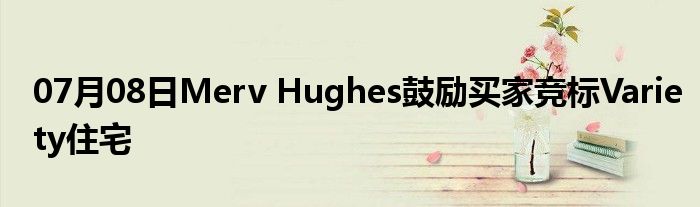 07月08日Merv Hughes鼓励买家竞标Variety住宅