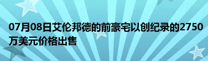 07月08日艾伦邦德的前豪宅以创纪录的2750万美元价格出售