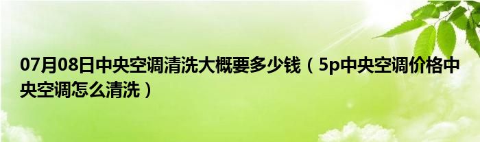 07月08日中央空调清洗大概要多少钱（5p中央空调价格中央空调怎么清洗）