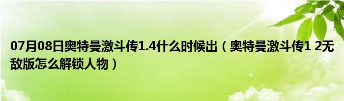 07月08日奥特曼激斗传1.4什么时候出（奥特曼激斗传1 2无敌版怎么解锁人物）